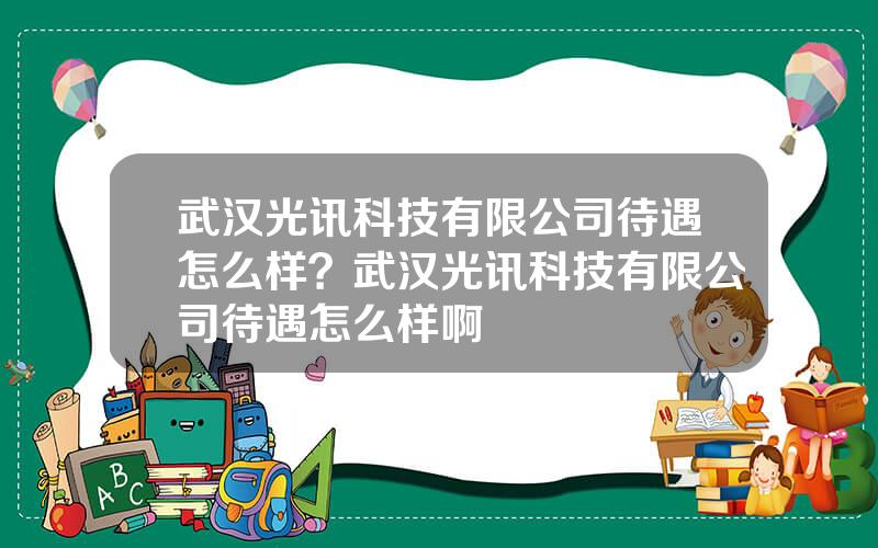 武汉光讯科技有限公司待遇怎么样？武汉光讯科技有限公司待遇怎么样啊
