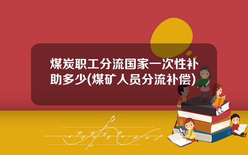 煤炭职工分流国家一次性补助多少(煤矿人员分流补偿)