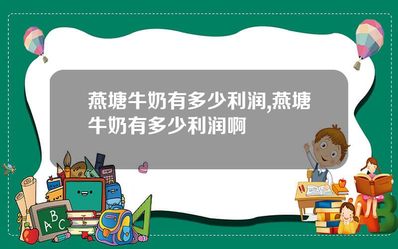 燕塘牛奶有多少利润,燕塘牛奶有多少利润啊