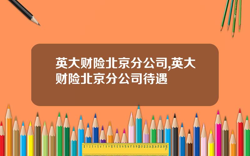 英大财险北京分公司,英大财险北京分公司待遇