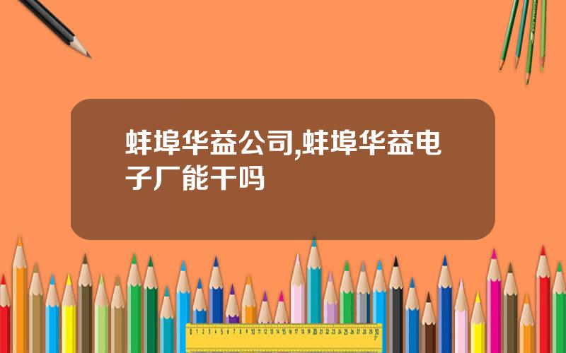 蚌埠华益公司,蚌埠华益电子厂能干吗