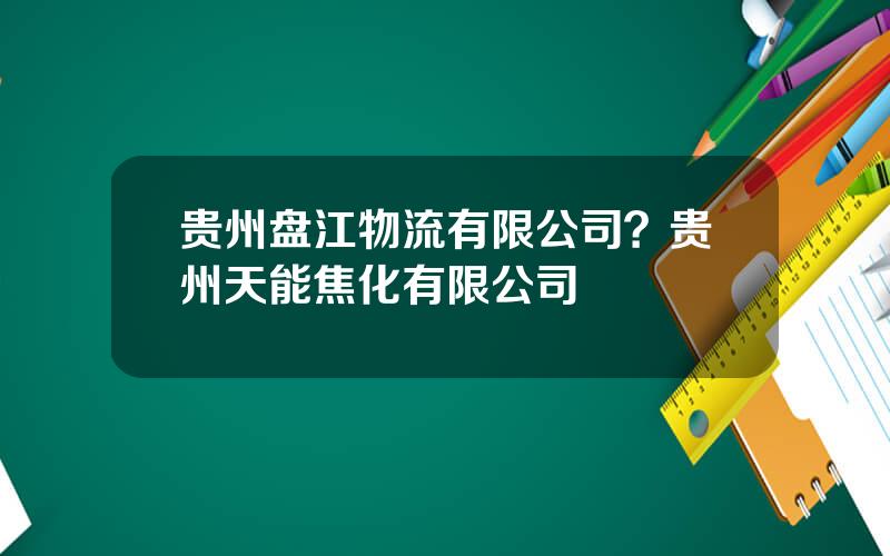 贵州盘江物流有限公司？贵州天能焦化有限公司