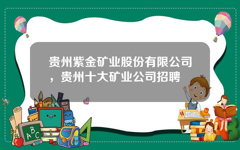 贵州紫金矿业股份有限公司，贵州十大矿业公司招聘