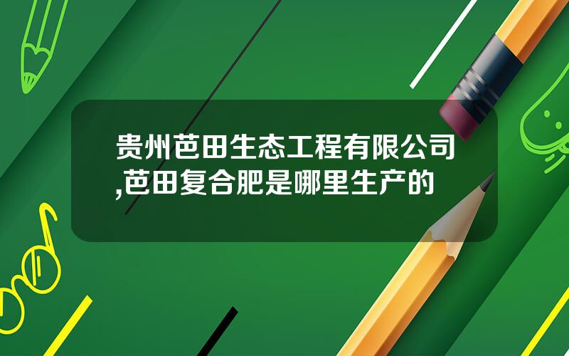 贵州芭田生态工程有限公司,芭田复合肥是哪里生产的