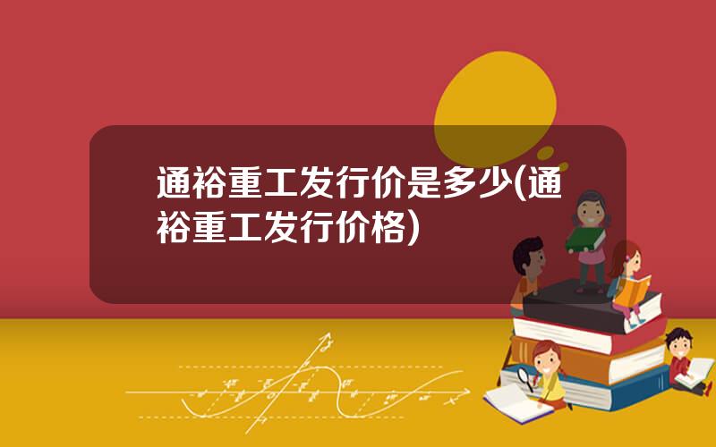 通裕重工发行价是多少(通裕重工发行价格)