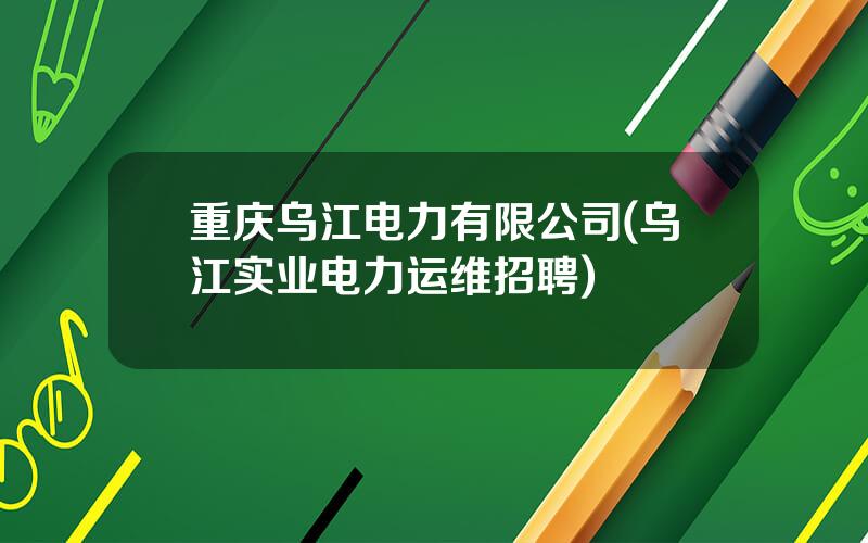 重庆乌江电力有限公司(乌江实业电力运维招聘)