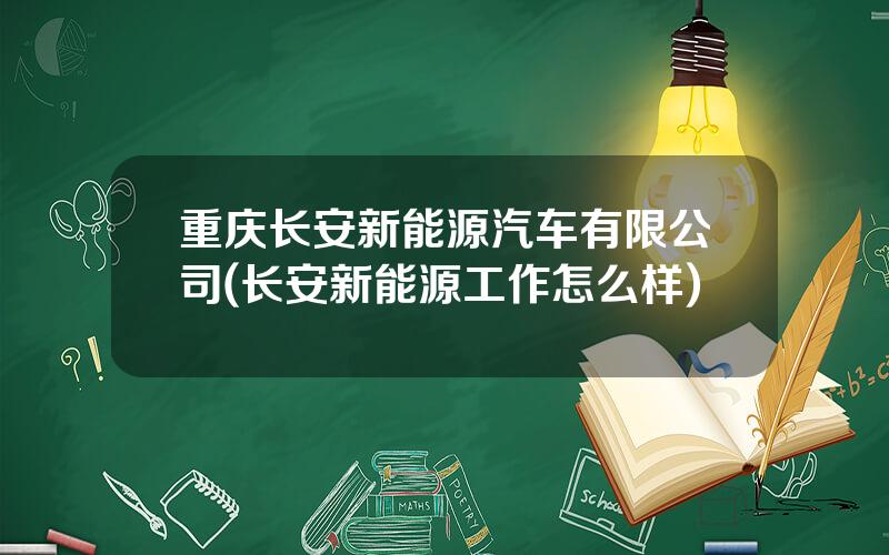 重庆长安新能源汽车有限公司(长安新能源工作怎么样)