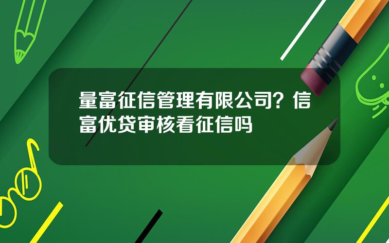 量富征信管理有限公司？信富优贷审核看征信吗