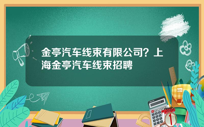金亭汽车线束有限公司？上海金亭汽车线束招聘