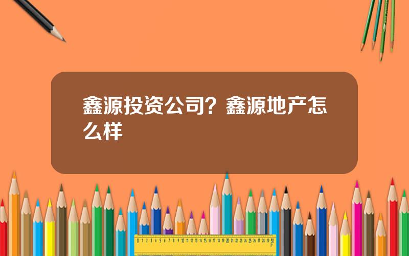 鑫源投资公司？鑫源地产怎么样