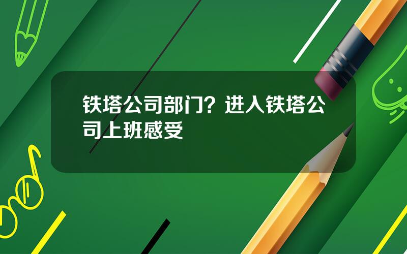 铁塔公司部门？进入铁塔公司上班感受