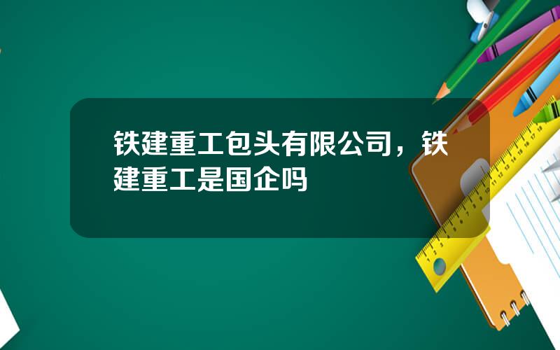 铁建重工包头有限公司，铁建重工是国企吗