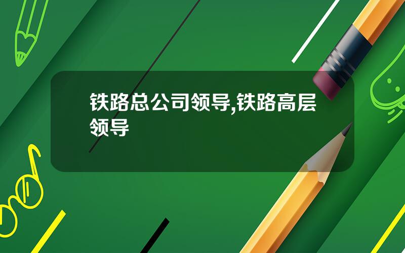 铁路总公司领导,铁路高层领导