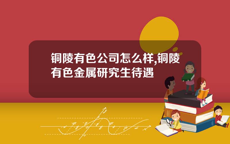 铜陵有色公司怎么样,铜陵有色金属研究生待遇