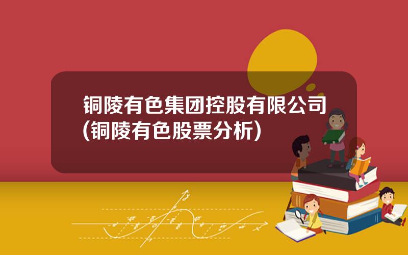 铜陵有色集团控股有限公司(铜陵有色股票分析)