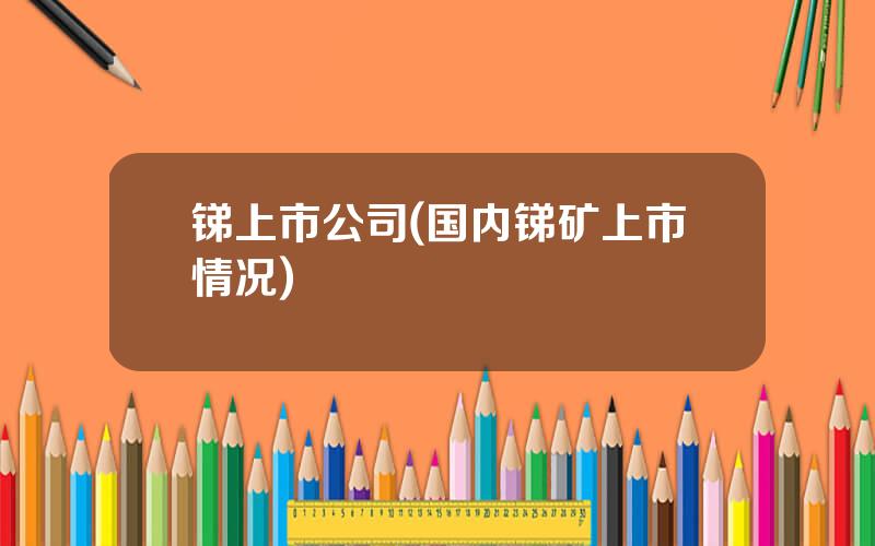 锑上市公司(国内锑矿上市情况)