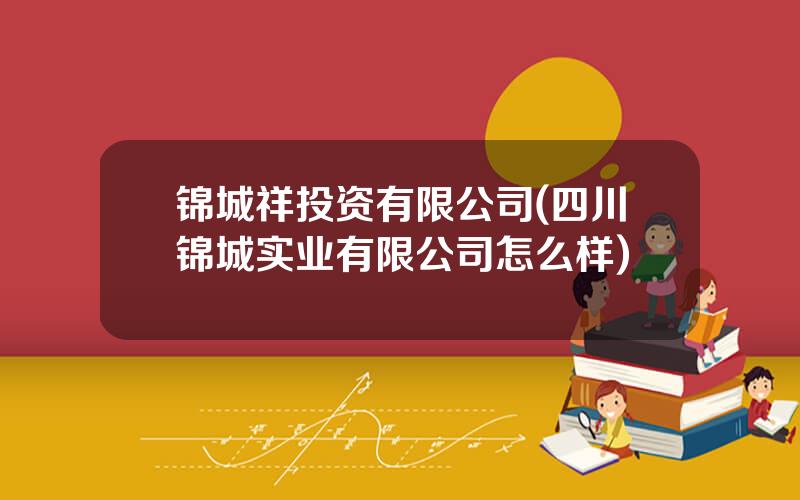 锦城祥投资有限公司(四川锦城实业有限公司怎么样)