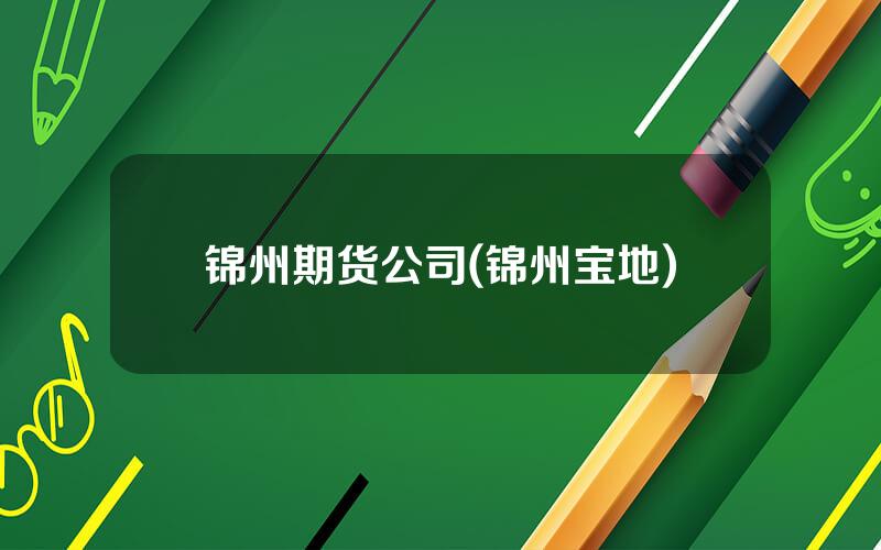 锦州期货公司(锦州宝地)