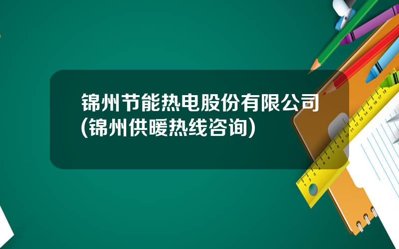 锦州节能热电股份有限公司(锦州供暖热线咨询)