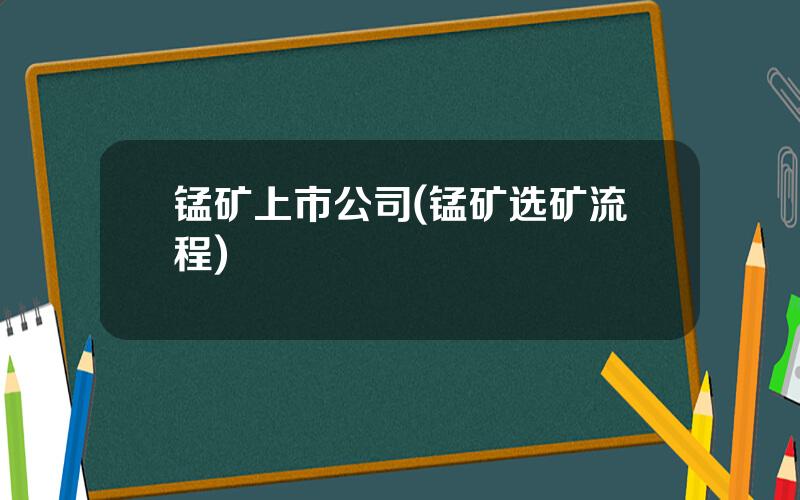 锰矿上市公司(锰矿选矿流程)