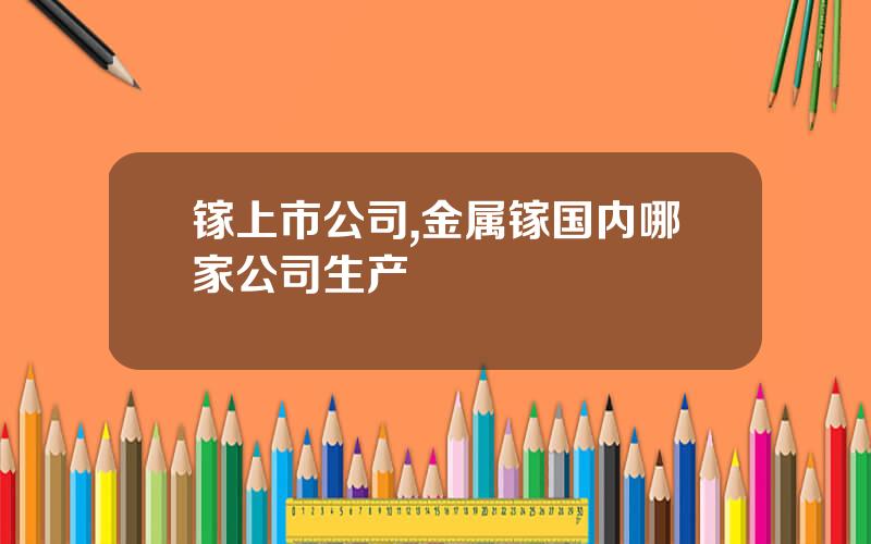 镓上市公司,金属镓国内哪家公司生产