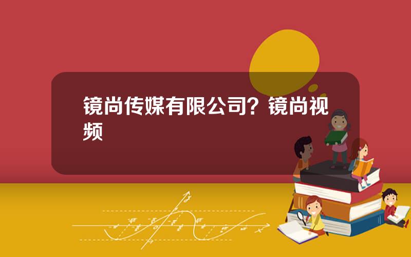 镜尚传媒有限公司？镜尚视频