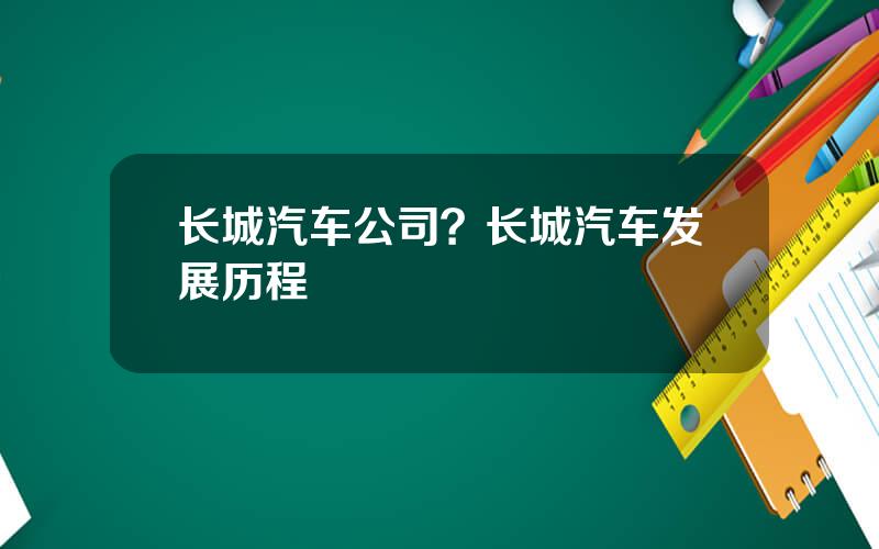 长城汽车公司？长城汽车发展历程