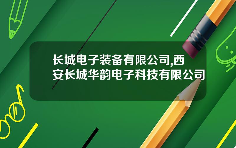长城电子装备有限公司,西安长城华韵电子科技有限公司
