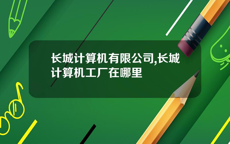 长城计算机有限公司,长城计算机工厂在哪里