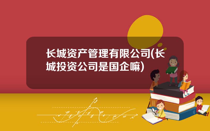 长城资产管理有限公司(长城投资公司是国企嘛)