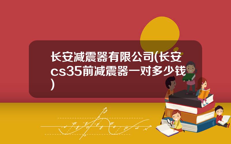 长安减震器有限公司(长安cs35前减震器一对多少钱)