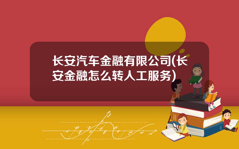 长安汽车金融有限公司(长安金融怎么转人工服务)