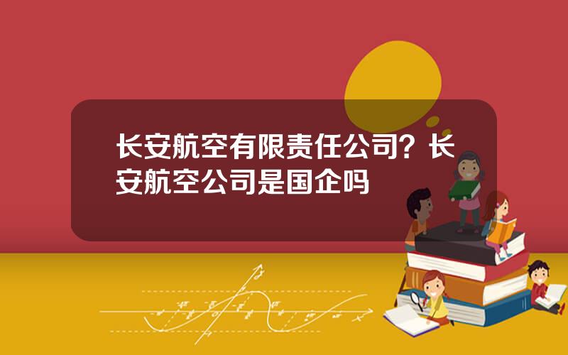 长安航空有限责任公司？长安航空公司是国企吗