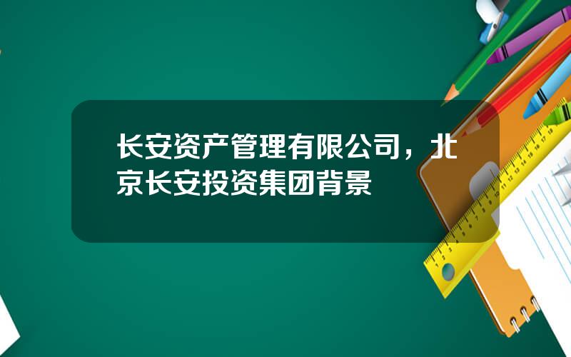 长安资产管理有限公司，北京长安投资集团背景