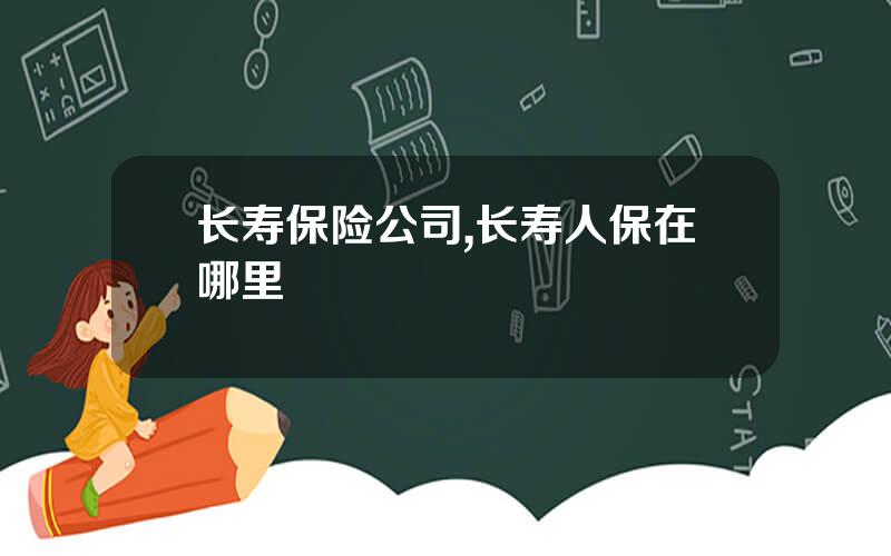 长寿保险公司,长寿人保在哪里