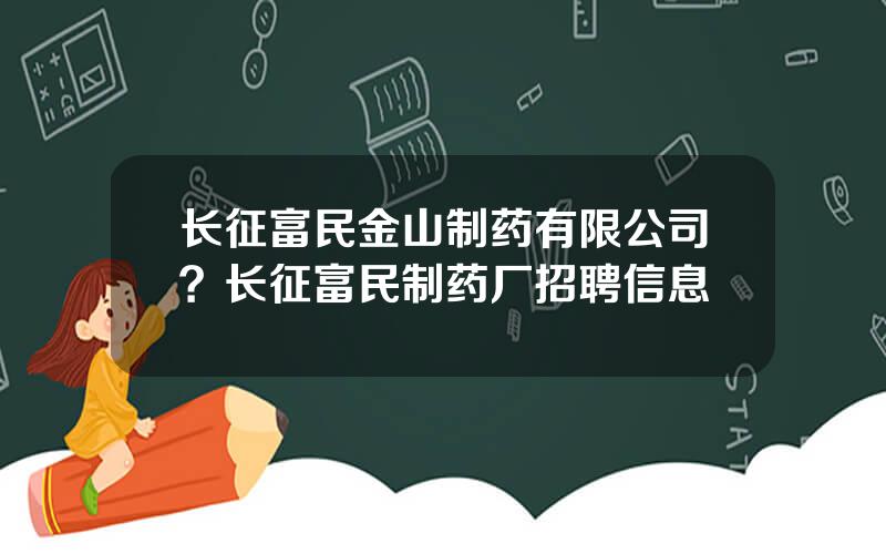 长征富民金山制药有限公司？长征富民制药厂招聘信息