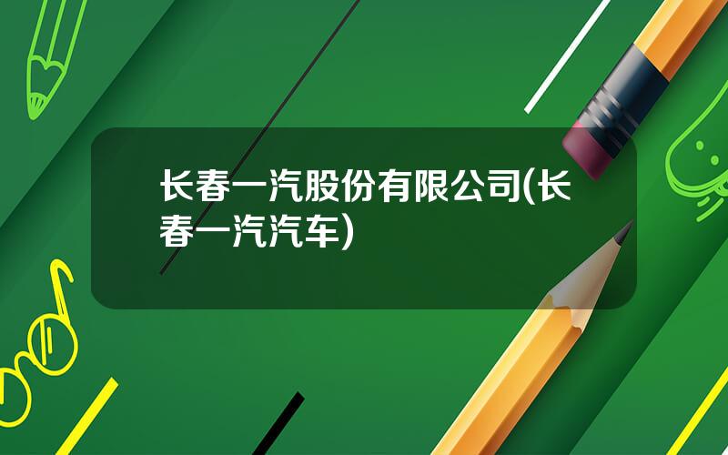 长春一汽股份有限公司(长春一汽汽车)
