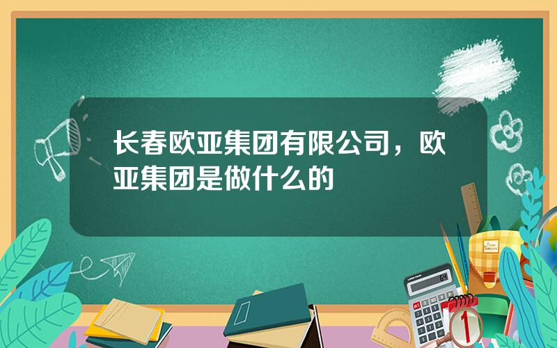 长春欧亚集团有限公司，欧亚集团是做什么的