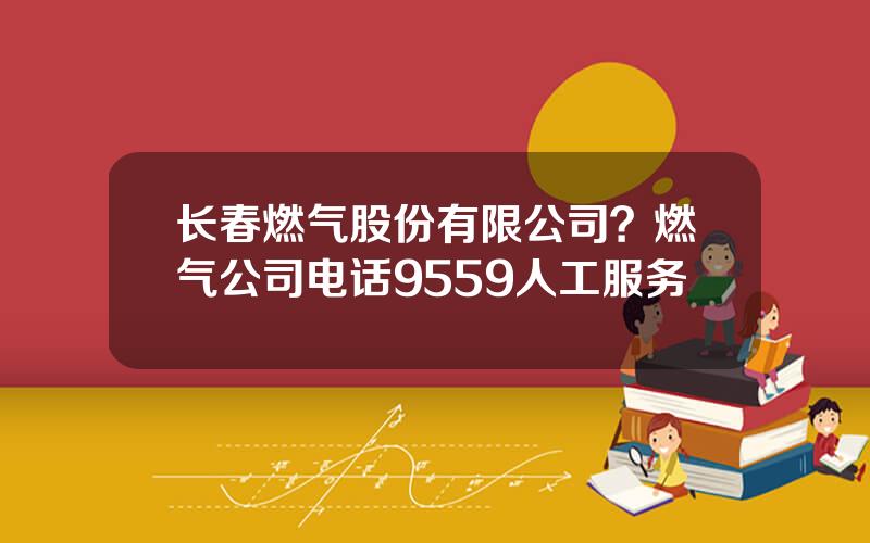 长春燃气股份有限公司？燃气公司电话9559人工服务