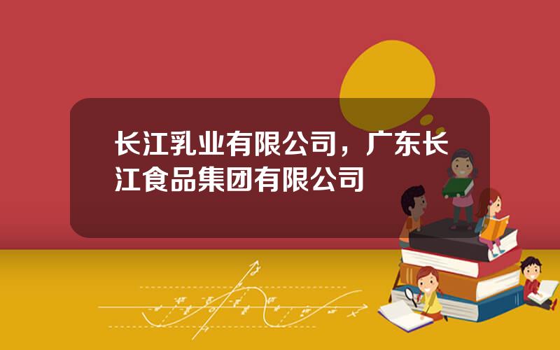 长江乳业有限公司，广东长江食品集团有限公司