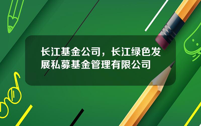 长江基金公司，长江绿色发展私募基金管理有限公司
