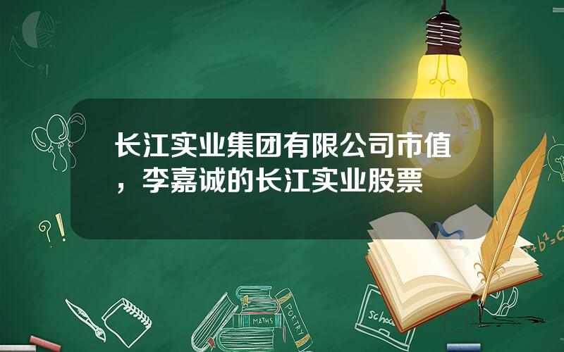长江实业集团有限公司市值，李嘉诚的长江实业股票