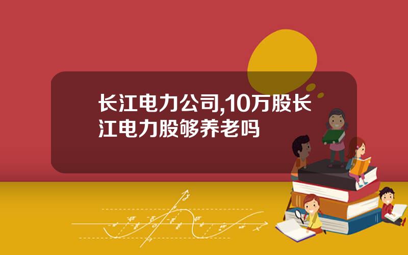 长江电力公司,10万股长江电力股够养老吗