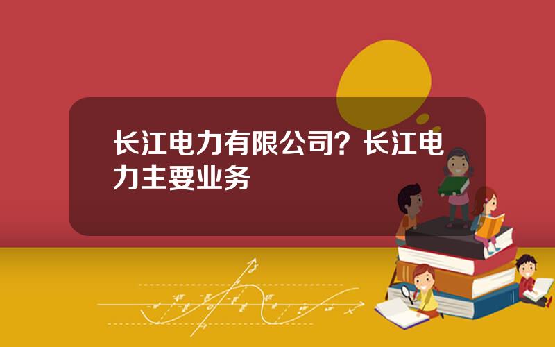 长江电力有限公司？长江电力主要业务