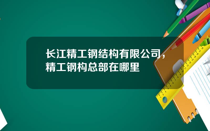 长江精工钢结构有限公司，精工钢构总部在哪里