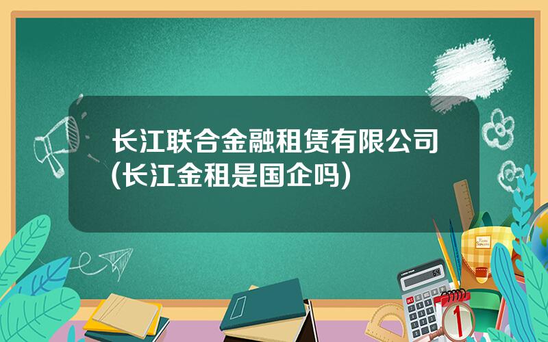 长江联合金融租赁有限公司(长江金租是国企吗)