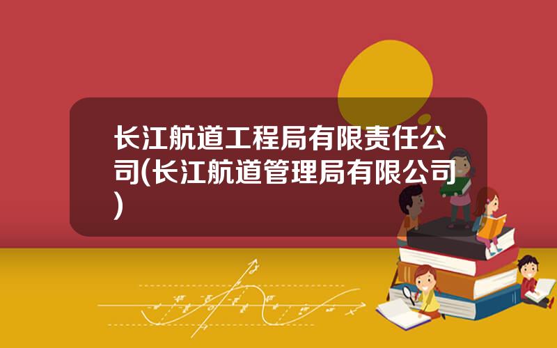 长江航道工程局有限责任公司(长江航道管理局有限公司)