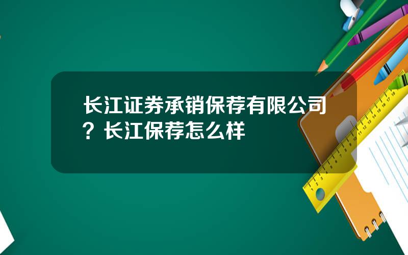 长江证券承销保荐有限公司？长江保荐怎么样