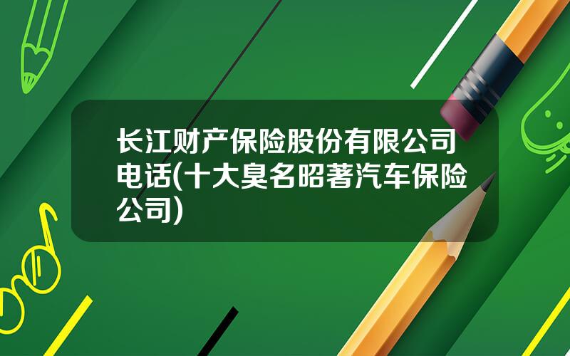 长江财产保险股份有限公司电话(十大臭名昭著汽车保险公司)
