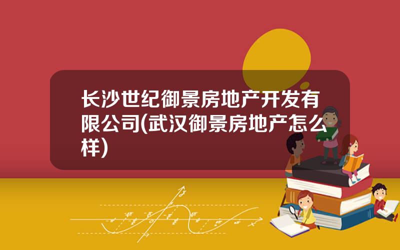 长沙世纪御景房地产开发有限公司(武汉御景房地产怎么样)
